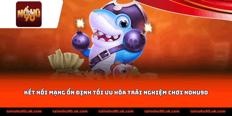 Kết nối mạng ổn định tối ưu hóa trải nghiệm chơi Nohu90