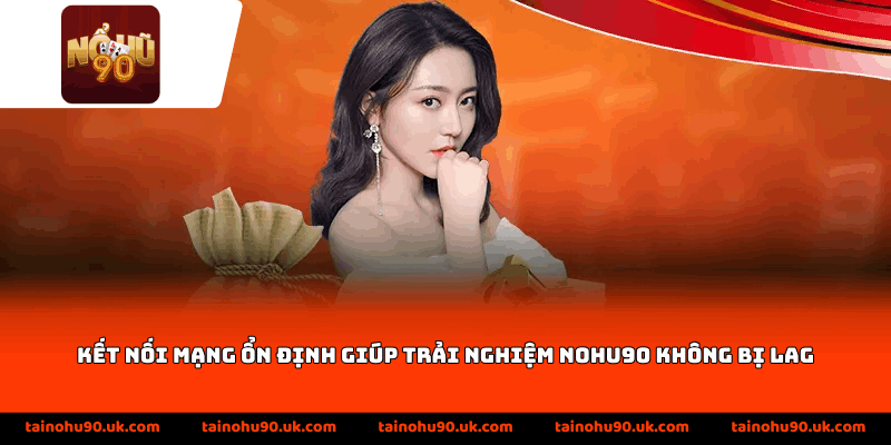Kết nối mạng ổn định giúp trải nghiệm Nohu90 không bị lag